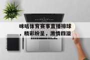 咪咕体育赛事直播排球，精彩纷呈，激情四溢