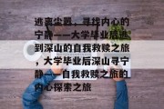 逃离尘嚣，寻找内心的宁静——大学毕业后逃到深山的自我救赎之旅，大学毕业后深山寻宁静——自我救赎之旅的内心探索之旅
