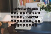 95后大学毕业生唱歌大赛，青春的旋律与梦想的舞台，95后大学毕业生唱歌大赛，青春的旋律与梦想的舞台