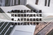 大学毕业后的选择，面对未提档案的困境与思考，大学毕业后面临未提档案的困境与思考