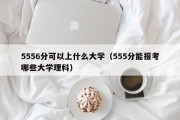 5556分可以上什么大学（555分能报考哪些大学理科）