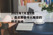 2021年7月至8月，盘点那些令人瞩目的热点新闻