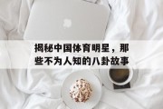揭秘中国体育明星，那些不为人知的八卦故事
