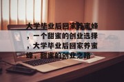 大学毕业后回家养蜜蜂，一个甜蜜的创业选择，大学毕业后回家养蜜蜂，甜蜜的创业之路