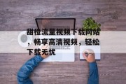 甜橙流量视频下载网站，畅享高清视频，轻松下载无忧