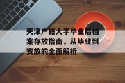 天津户籍大学毕业后档案存放指南，从毕业到安放的全面解析