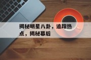 揭秘明星八卦，追踪热点，揭秘幕后