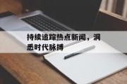 持续追踪热点新闻，洞悉时代脉搏