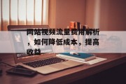 网站视频流量费用解析，如何降低成本，提高收益