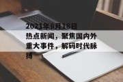 2021年8月18日热点新闻，聚焦国内外重大事件，解码时代脉搏