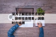 深入了解近日热点新闻，剖析社会现象，洞察时代脉搏