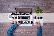 2021至2020年热点新闻回顾，时代变迁下的社会焦点