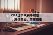 CBA辽宁队赛事综述，激情四溢，荣耀归来