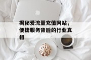 揭秘爱流量充值网站，便捷服务背后的行业真相