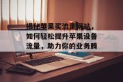 揭秘苹果买流量网站，如何轻松提升苹果设备流量，助力你的业务腾飞