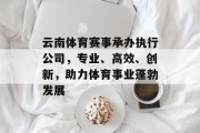 云南体育赛事承办执行公司，专业、高效、创新，助力体育事业蓬勃发展