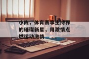 小陈，体育赛事主持界的璀璨新星，用激情点燃运动激情