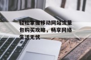 轻松掌握移动网站流量包购买攻略，畅享网络生活无忧