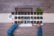 腾讯视频体育赛事盛宴，激情燃烧的竞技现场，精彩纷呈的视觉盛宴