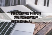 揭秘流量韩剧下载网站，海量资源任你选择，畅享追剧新体验！