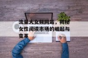 流量大女频网站，揭秘女性阅读市场的崛起与变革