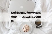 深度解析站点统计网站流量，方法与技巧全解析