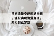 昆明流量变现网站推荐，轻松实现流量变现，助力创业梦想