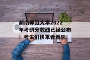 湖南师范大学2022年考研分数线已经公布！考生们快来看看吧！