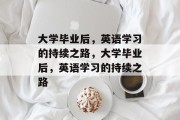 大学毕业后，英语学习的持续之路，大学毕业后，英语学习的持续之路