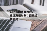 CBA官网赛事回放，重温激情时刻，回顾经典瞬间