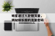 明星通过八卦赚流量，揭秘娱乐圈的流量密码
