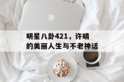 明星八卦421，许晴的美丽人生与不老神话