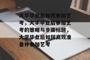 大学毕业后如何参加艺考，大学毕业后参加艺考的策略与步骤标题，大学毕业后如何高效准备并参加艺考