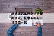 新能源汽车行业热点新闻资讯，技术革新与市场动态一览