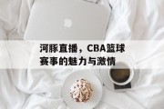河豚直播，CBA篮球赛事的魅力与激情