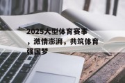 2025大型体育赛事，激情澎湃，共筑体育强国梦
