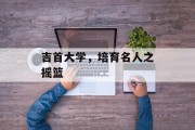吉首大学，培育名人之摇篮