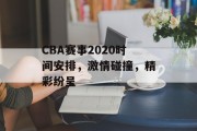 CBA赛事2020时间安排，激情碰撞，精彩纷呈