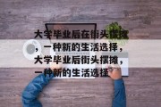 大学毕业后在街头摆摊，一种新的生活选择，大学毕业后街头摆摊，一种新的生活选择