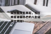 娱乐圈风云再起，当红明星迪丽热巴的八卦秘闻大揭秘！