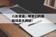 八卦速递，明星们的最新动态大揭秘！