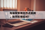 电脑频繁弹出热点新闻，如何优雅应对？