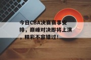 今日CBA决赛赛事安排，巅峰对决即将上演，精彩不容错过！