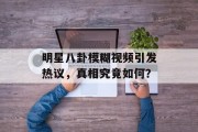 明星八卦模糊视频引发热议，真相究竟如何？