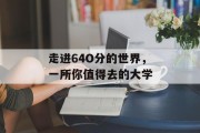 走进64O分的世界，一所你值得去的大学