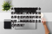 大学毕业后如何选择合适的西装，大学毕业后选择合适的西装的建议标题，如何挑选适合自己的西装？