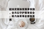 韶关定做体育赛事安保，全方位守护赛事安全，助力体育事业蓬勃发展