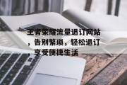 王者荣耀流量退订网站，告别繁琐，轻松退订，享受便捷生活