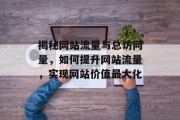 揭秘网站流量与总访问量，如何提升网站流量，实现网站价值最大化