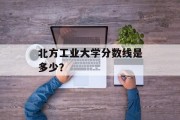 北方工业大学分数线是多少？